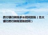 跨行银行转账多长时间到账（各大银行跨行转账到账时间）
