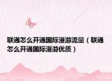 联通怎么开通国际漫游流量（联通怎么开通国际漫游优质）