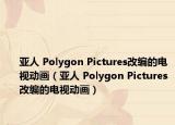 亚人 Polygon Pictures改编的电视动画（亚人 Polygon Pictures改编的电视动画）