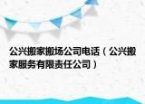 公兴搬家搬场公司电话（公兴搬家服务有限责任公司）