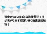 漫步者w808bt怎么连接蓝牙（漫步者W288BT耳机NFC快速连接教程）