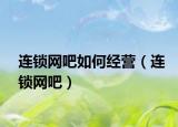 连锁网吧如何经营（连锁网吧）