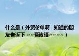 什么是（外贸仿单啊   知道的朋友告诉下 ~~吾该晒~~~~）
