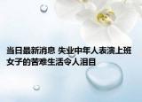 当日最新消息 失业中年人表演上班 女子的苦难生活令人泪目