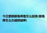 今日更新眼角痒是怎么回事(眼角痒怎么办越揉越痒)