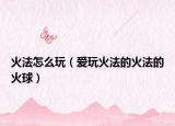 火法怎么玩（爱玩火法的火法的火球）