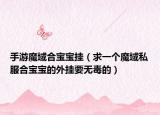 手游魔域合宝宝挂（求一个魔域私服合宝宝的外挂要无毒的）