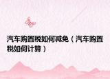 汽车购置税如何减免（汽车购置税如何计算）