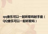 qq音乐可以一起听歌吗射手座（QQ音乐可以一起听歌吗）