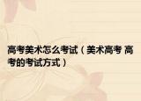 高考美术怎么考试（美术高考 高考的考试方式）