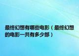 最终幻想有哪些电影（最终幻想的电影一共有多少部）