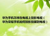 华为手机怎样在电视上投影电视（华为荣耀手机如何投影投屏到电视）