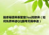 鎬庝箞鍏嶈垂鐢宠qq闈撳彿（如何免费申请QQ靓号无限申请）