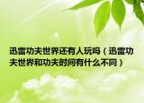迅雷功夫世界还有人玩吗（迅雷功夫世界和功夫时间有什么不同）