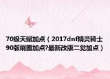 70级天赋加点（2017dnf精灵骑士90版刷图加点?最新改版二觉加点）