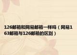 126邮箱和网易邮箱一样吗（网易163邮箱与126邮箱的区别）