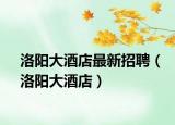 洛阳大酒店最新招聘（洛阳大酒店）