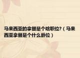 马来西亚的拿督是个啥职位?（马来西亚拿督是个什么爵位）