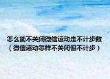 怎么能不关闭微信运动走不计步数（微信运动怎样不关闭但不计步）