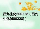 昌九生化600228（昌九生化[600228]）