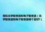 相机光学取景器和电子取景器（光学取景器和电子取景器哪个更好?）