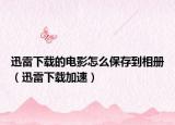 迅雷下载的电影怎么保存到相册（迅雷下载加速）
