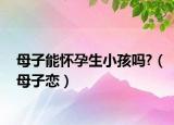 母子能怀孕生小孩吗?（母子恋）