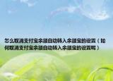 怎么取消支付宝余额自动转入余额宝的设置（如何取消支付宝余额自动转入余额宝的设置呢）