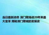 当日最新消息 澳门赌场迎20年来最大变革 揭秘澳门赌城的发展史