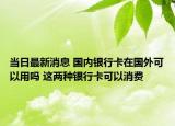 当日最新消息 国内银行卡在国外可以用吗 这两种银行卡可以消费