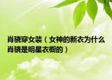 肖骁穿女装（女神的新衣为什么肖骁是明星衣橱的）