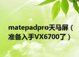 matepadpro天马屏（准备入手VX6700了）