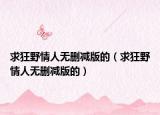 求狂野情人无删减版的（求狂野情人无删减版的）