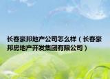 长春豪邦地产公司怎么样（长春豪邦房地产开发集团有限公司）