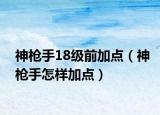 神枪手18级前加点（神枪手怎样加点）