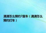 滴滴怎么预约7座车（滴滴怎么预约打车）