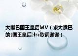 大嘴巴国王皇后MV（求大嘴巴的{国王皇后}lrc歌词谢谢）