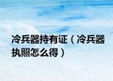 冷兵器持有证（冷兵器执照怎么得）