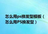 怎么用ps换发型模板（怎么用PS换发型）