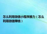 怎么利用微信小程序接力（怎么利用微信赚钱）
