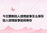 今日更新别人微博故事怎么保存 别人微博故事如何保存