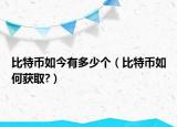 比特币如今有多少个（比特币如何获取?）