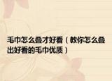 毛巾怎么叠才好看（教你怎么叠出好看的毛巾优质）