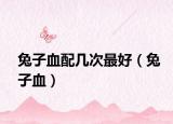 兔子血配几次最好（兔子血）