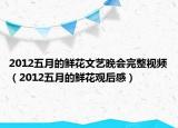 2012五月的鲜花文艺晚会完整视频（2012五月的鲜花观后感）
