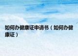 如何办健康证申请书（如何办健康证）