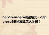 opporeno5pro调试模式（opporeno5调试模式怎么关闭）
