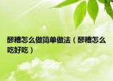 醪糟怎么做简单做法（醪糟怎么吃好吃）
