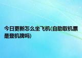 今日更新怎么坐飞机(自助取机票是登机牌吗)