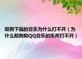 酷狗下载的音乐为什么打不开（为什么酷狗和QQ音乐的乐库打不开）